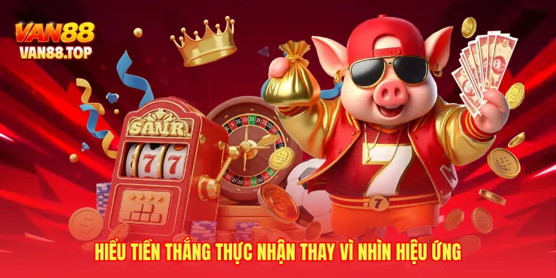 Hiểu tiền thắng thực nhận thay vì nhìn hiệu ứng